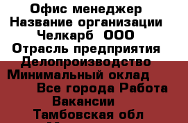 Офис-менеджер › Название организации ­ Челкарб, ООО › Отрасль предприятия ­ Делопроизводство › Минимальный оклад ­ 25 000 - Все города Работа » Вакансии   . Тамбовская обл.,Моршанск г.